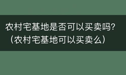 农村宅基地是否可以买卖吗？（农村宅基地可以买卖么）