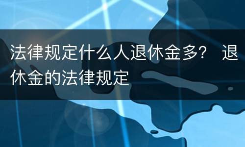 法律规定什么人退休金多？ 退休金的法律规定