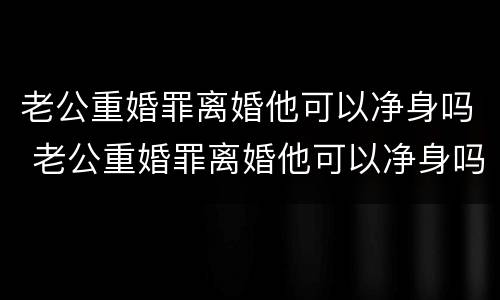 老公重婚罪离婚他可以净身吗 老公重婚罪离婚他可以净身吗