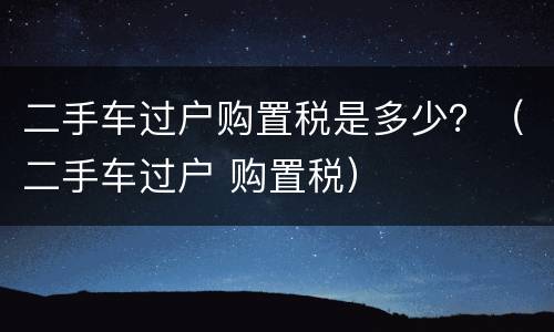 二手车过户购置税是多少？（二手车过户 购置税）