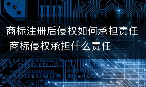 商标注册后侵权如何承担责任 商标侵权承担什么责任