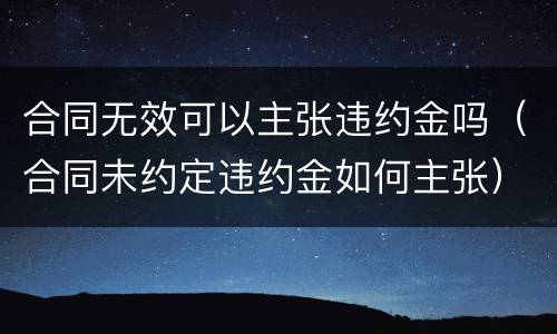 合同无效可以主张违约金吗（合同未约定违约金如何主张）