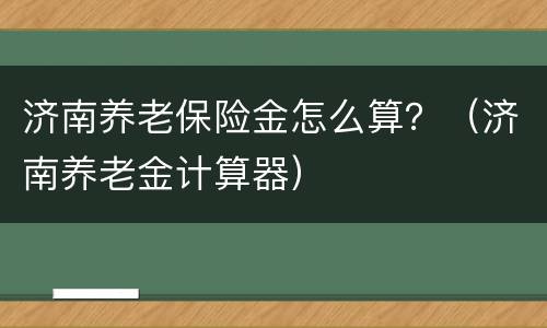 济南养老保险金怎么算？（济南养老金计算器）