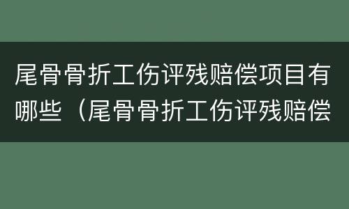 尾骨骨折工伤评残赔偿项目有哪些（尾骨骨折工伤评残赔偿项目有哪些呢）