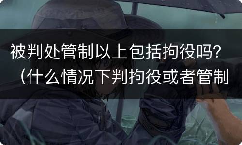 被判处管制以上包括拘役吗？（什么情况下判拘役或者管制）