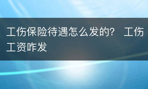 工伤保险待遇怎么发的？ 工伤工资咋发