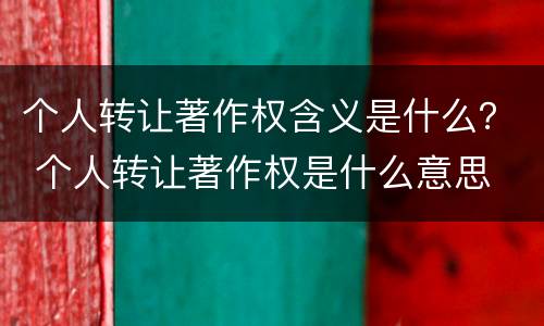 个人转让著作权含义是什么？ 个人转让著作权是什么意思