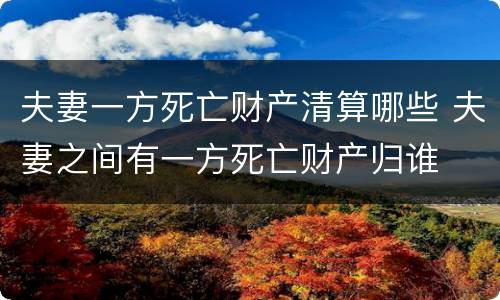 夫妻一方死亡财产清算哪些 夫妻之间有一方死亡财产归谁