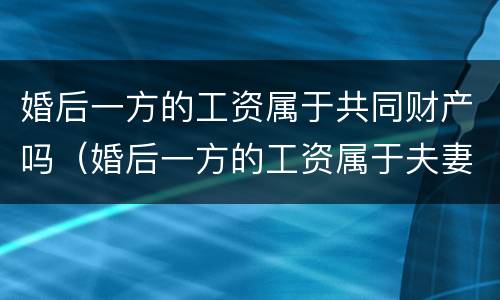 婚后一方的工资属于共同财产吗（婚后一方的工资属于夫妻共同财产吗）