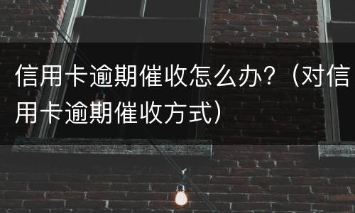 信用卡逾期催收怎么办?（对信用卡逾期催收方式）