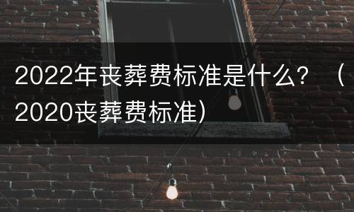 2022年丧葬费标准是什么？（2020丧葬费标准）