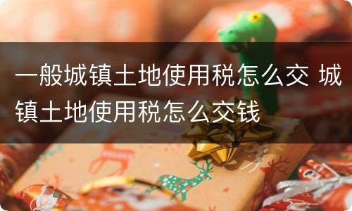 一般城镇土地使用税怎么交 城镇土地使用税怎么交钱