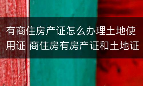 有商住房产证怎么办理土地使用证 商住房有房产证和土地证吗