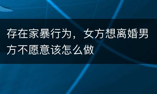 存在家暴行为，女方想离婚男方不愿意该怎么做