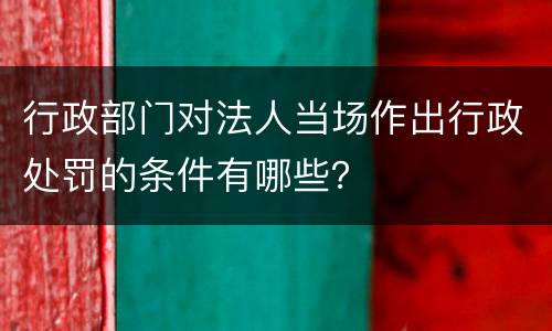 行政部门对法人当场作出行政处罚的条件有哪些？