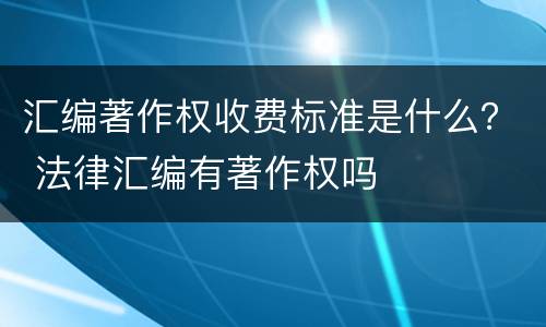 汇编著作权收费标准是什么？ 法律汇编有著作权吗