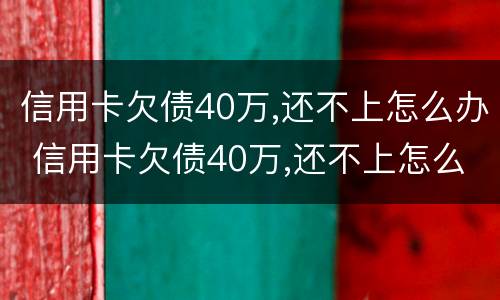 信用卡欠债40万,还不上怎么办 信用卡欠债40万,还不上怎么办呀