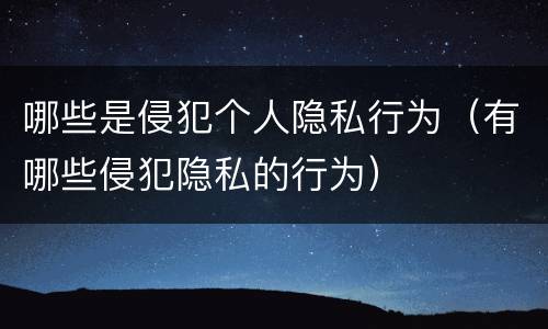 哪些是侵犯个人隐私行为（有哪些侵犯隐私的行为）