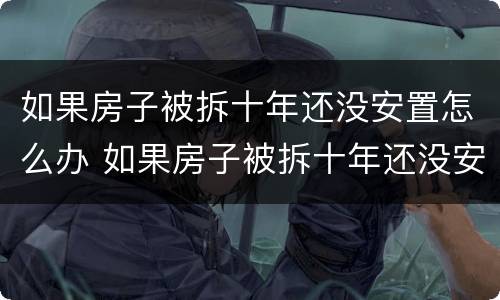 如果房子被拆十年还没安置怎么办 如果房子被拆十年还没安置怎么办理