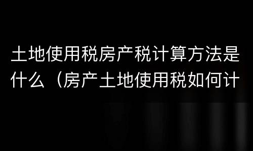 土地使用税房产税计算方法是什么（房产土地使用税如何计算）