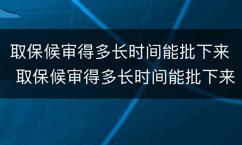 取保候审得多长时间能批下来 取保候审得多长时间能批下来呢