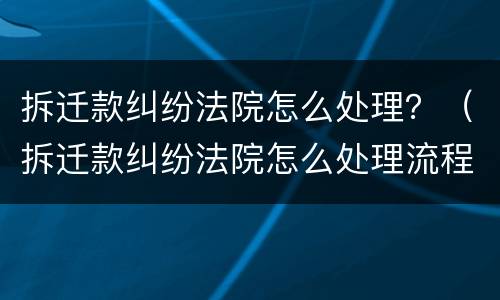 拆迁款纠纷法院怎么处理？（拆迁款纠纷法院怎么处理流程）