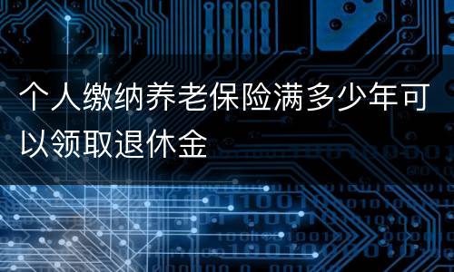 个人缴纳养老保险满多少年可以领取退休金