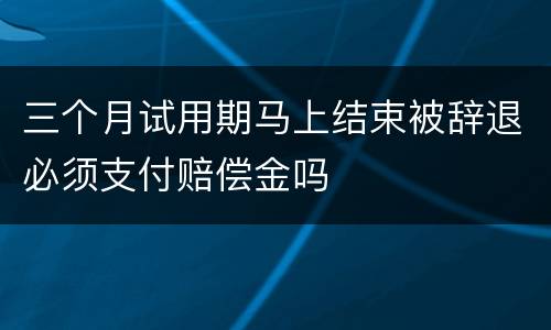 三个月试用期马上结束被辞退必须支付赔偿金吗