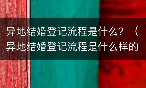 异地结婚登记流程是什么？（异地结婚登记流程是什么样的）