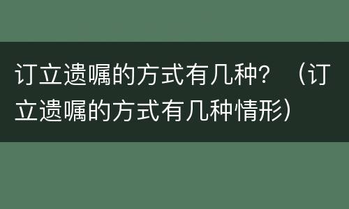 订立遗嘱的方式有几种？（订立遗嘱的方式有几种情形）