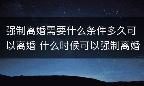 强制离婚需要什么条件多久可以离婚 什么时候可以强制离婚