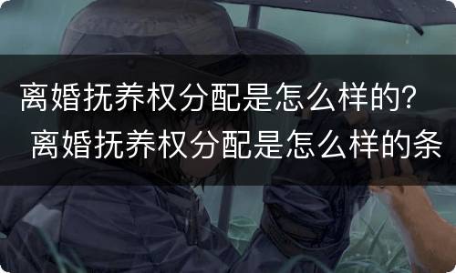 离婚抚养权分配是怎么样的？ 离婚抚养权分配是怎么样的条件