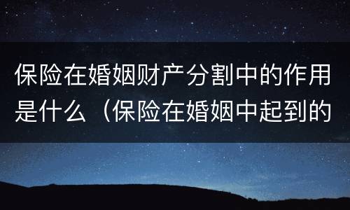 保险在婚姻财产分割中的作用是什么（保险在婚姻中起到的作用）