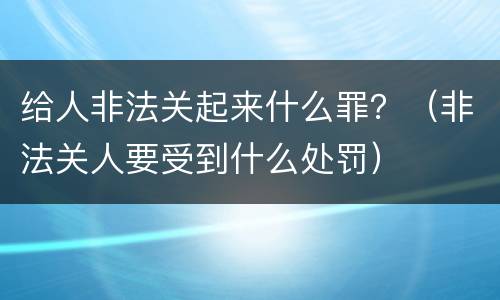 给人非法关起来什么罪？（非法关人要受到什么处罚）