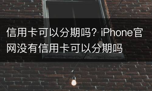 信用卡可以分期吗? iPhone官网没有信用卡可以分期吗