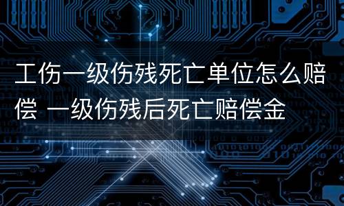 工伤一级伤残死亡单位怎么赔偿 一级伤残后死亡赔偿金