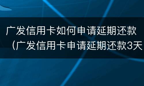 广发信用卡如何申请延期还款（广发信用卡申请延期还款3天一年有几次）