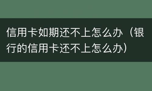 信用卡如期还不上怎么办（银行的信用卡还不上怎么办）