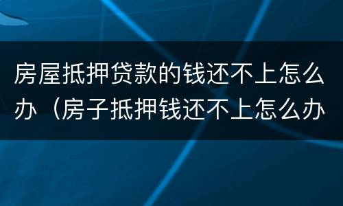 房屋抵押贷款的钱还不上怎么办（房子抵押钱还不上怎么办）