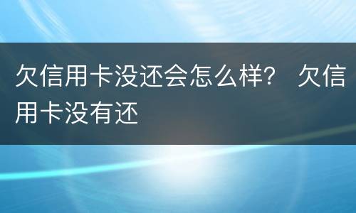 欠信用卡没还会怎么样？ 欠信用卡没有还