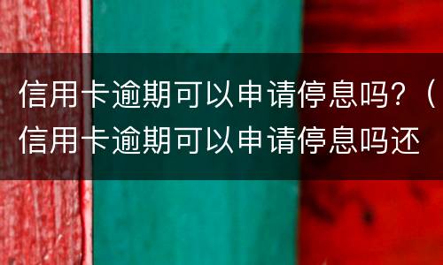 信用卡逾期可以申请停息吗?（信用卡逾期可以申请停息吗还款吗）