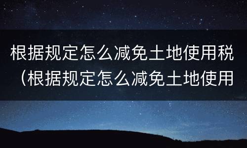 根据规定怎么减免土地使用税（根据规定怎么减免土地使用税费）