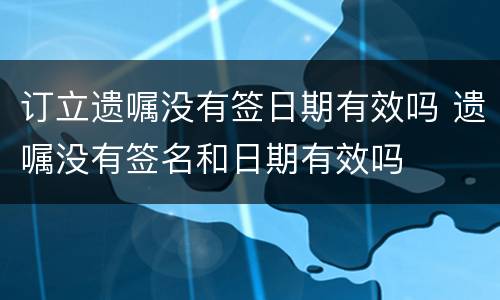 订立遗嘱没有签日期有效吗 遗嘱没有签名和日期有效吗