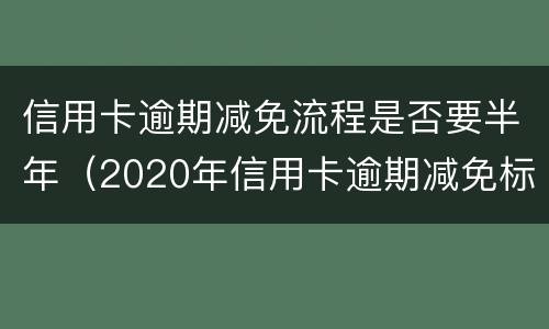 信用卡逾期减免流程是否要半年（2020年信用卡逾期减免标准）