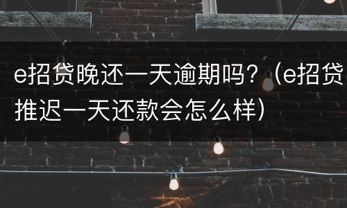 e招贷晚还一天逾期吗?（e招贷推迟一天还款会怎么样）