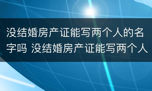 没结婚房产证能写两个人的名字吗 没结婚房产证能写两个人的名字吗怎么写