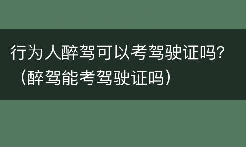 行为人醉驾可以考驾驶证吗？（醉驾能考驾驶证吗）