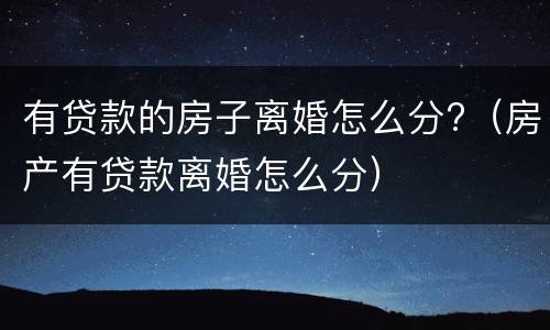 有贷款的房子离婚怎么分?（房产有贷款离婚怎么分）