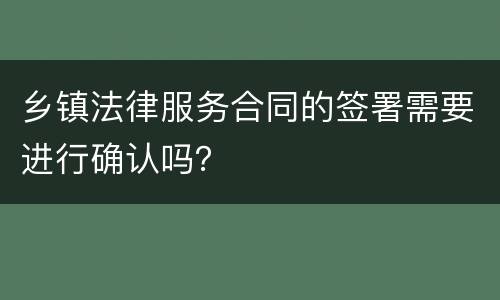 乡镇法律服务合同的签署需要进行确认吗？