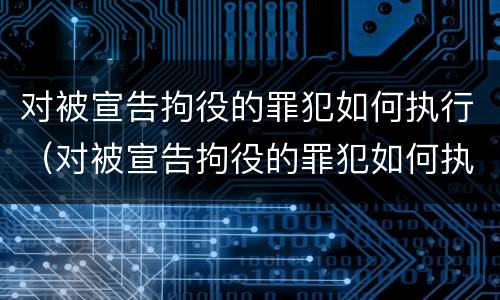 对被宣告拘役的罪犯如何执行（对被宣告拘役的罪犯如何执行刑罚）